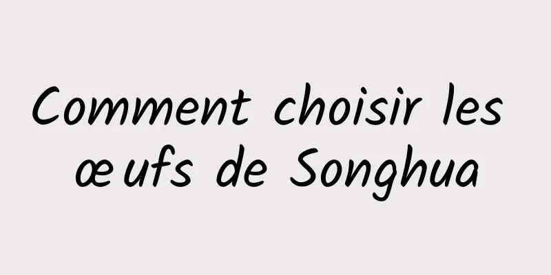 Comment choisir les œufs de Songhua