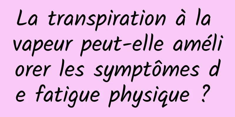 La transpiration à la vapeur peut-elle améliorer les symptômes de fatigue physique ? 