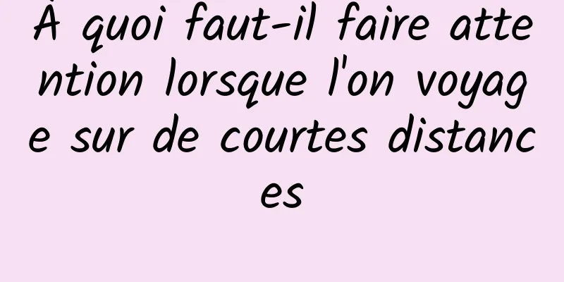 À quoi faut-il faire attention lorsque l'on voyage sur de courtes distances