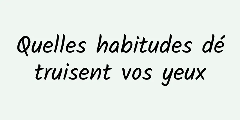 Quelles habitudes détruisent vos yeux