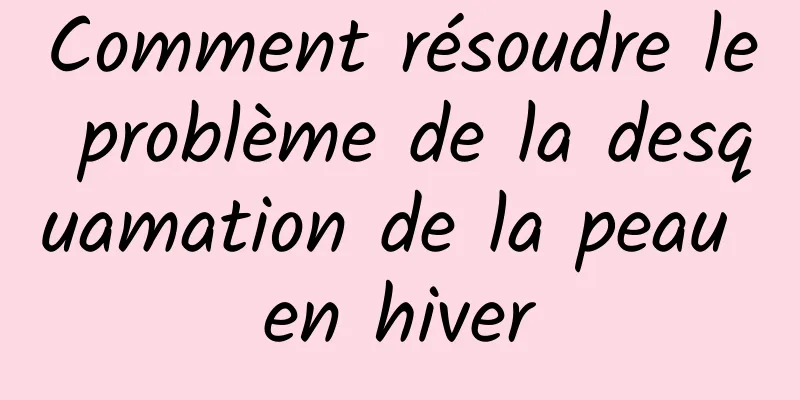 Comment résoudre le problème de la desquamation de la peau en hiver