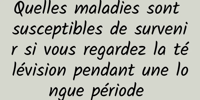 ​Quelles maladies sont susceptibles de survenir si vous regardez la télévision pendant une longue période 