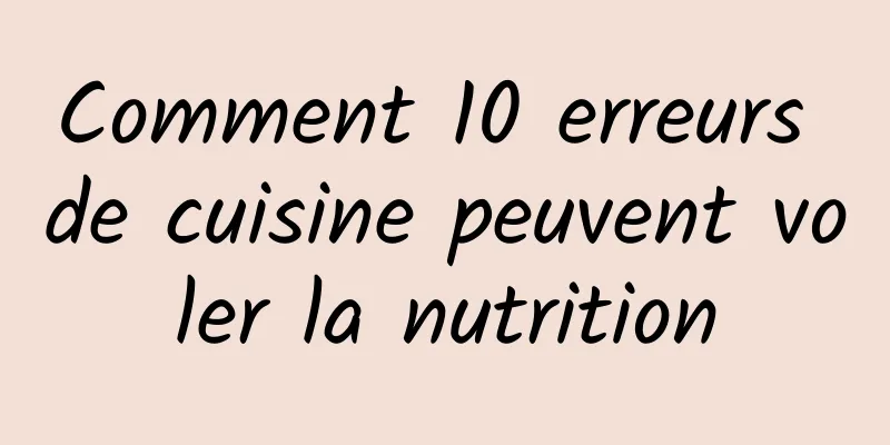 Comment 10 erreurs de cuisine peuvent voler la nutrition