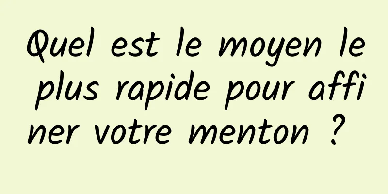 Quel est le moyen le plus rapide pour affiner votre menton ? 