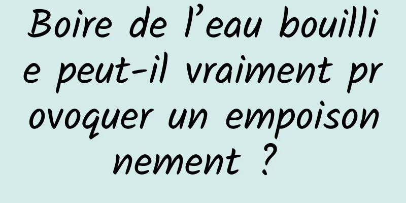 Boire de l’eau bouillie peut-il vraiment provoquer un empoisonnement ? 