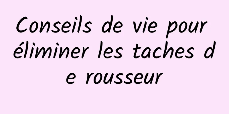 Conseils de vie pour éliminer les taches de rousseur