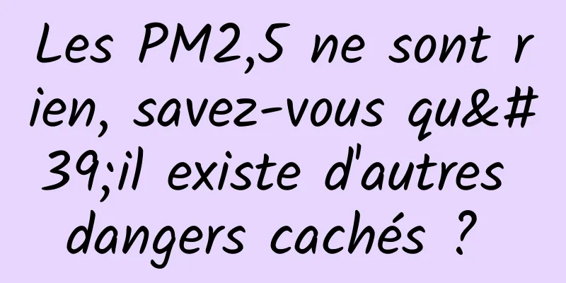 Les PM2,5 ne sont rien, savez-vous qu'il existe d'autres dangers cachés ? 