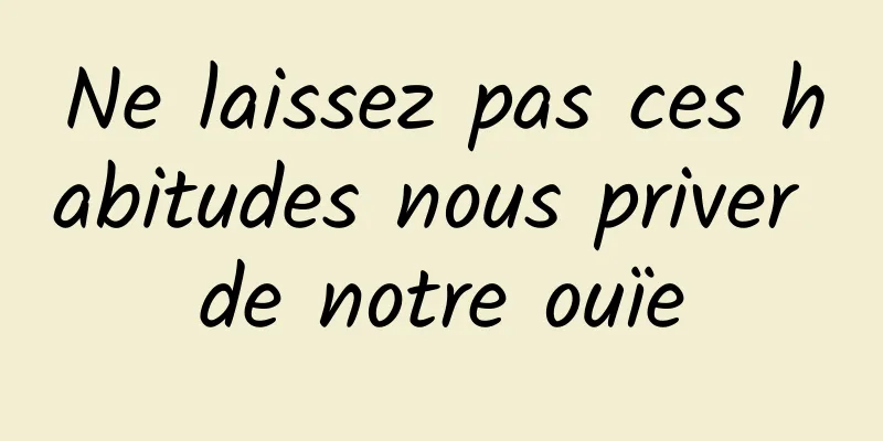 Ne laissez pas ces habitudes nous priver de notre ouïe