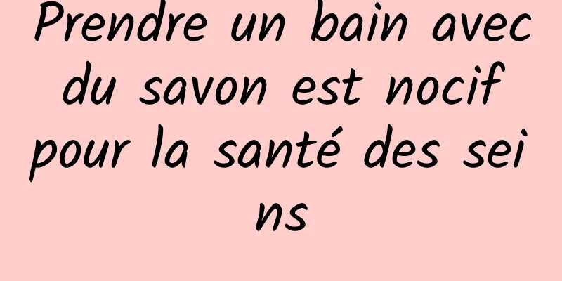 Prendre un bain avec du savon est nocif pour la santé des seins