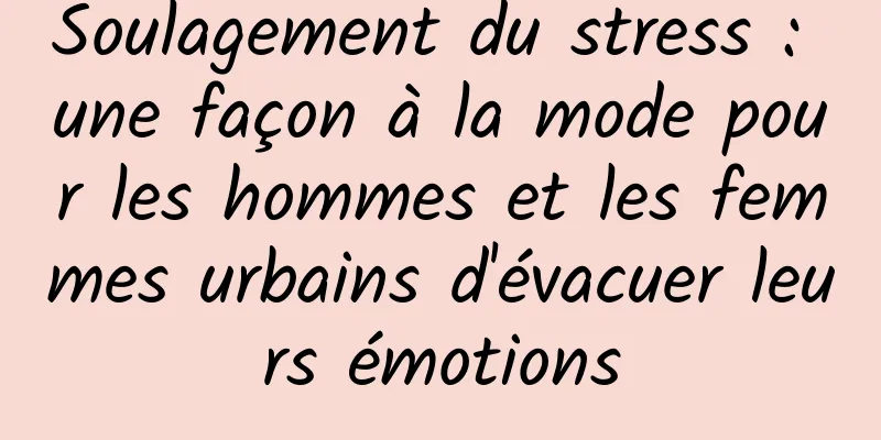 Soulagement du stress : une façon à la mode pour les hommes et les femmes urbains d'évacuer leurs émotions