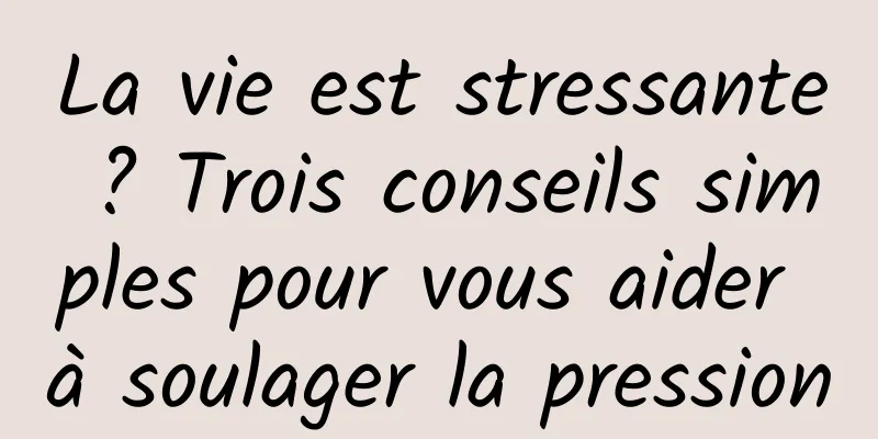 La vie est stressante ? Trois conseils simples pour vous aider à soulager la pression