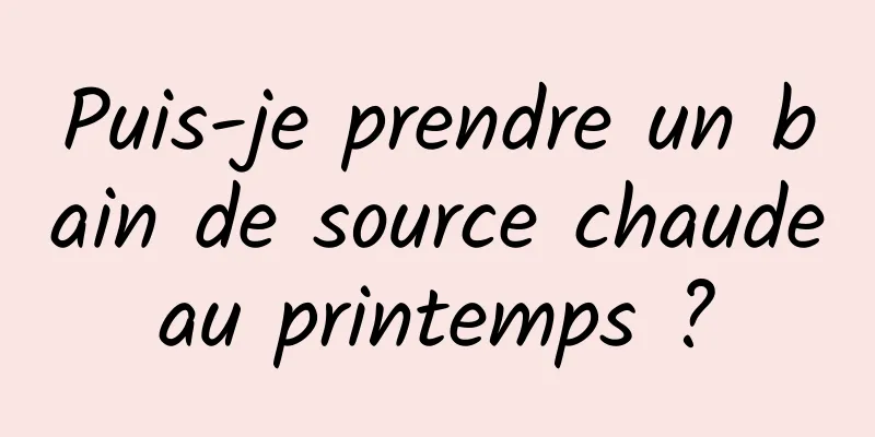 Puis-je prendre un bain de source chaude au printemps ? 