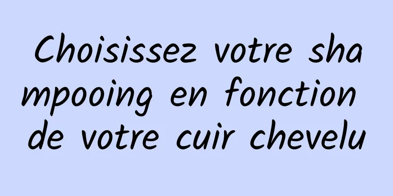 Choisissez votre shampooing en fonction de votre cuir chevelu