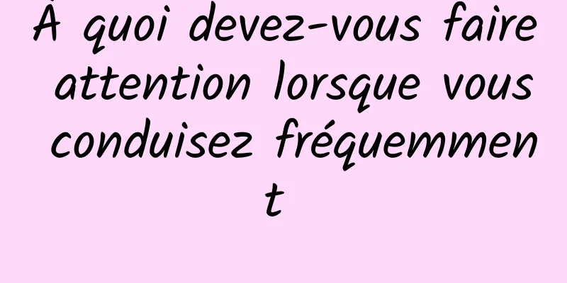 À quoi devez-vous faire attention lorsque vous conduisez fréquemment 