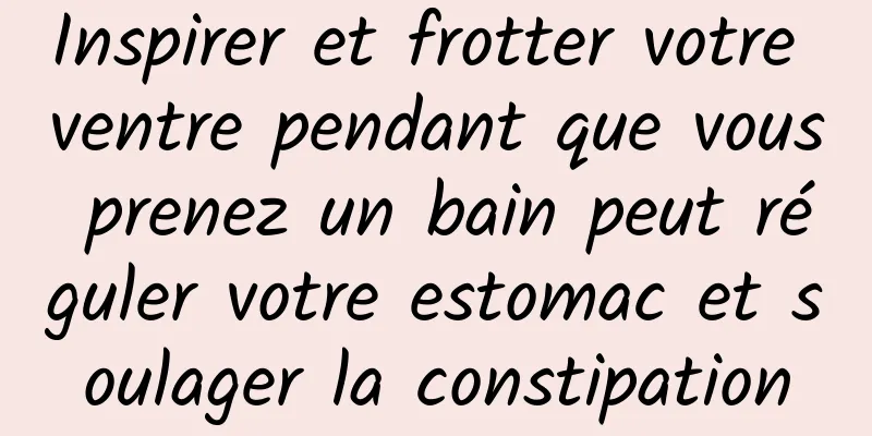 Inspirer et frotter votre ventre pendant que vous prenez un bain peut réguler votre estomac et soulager la constipation