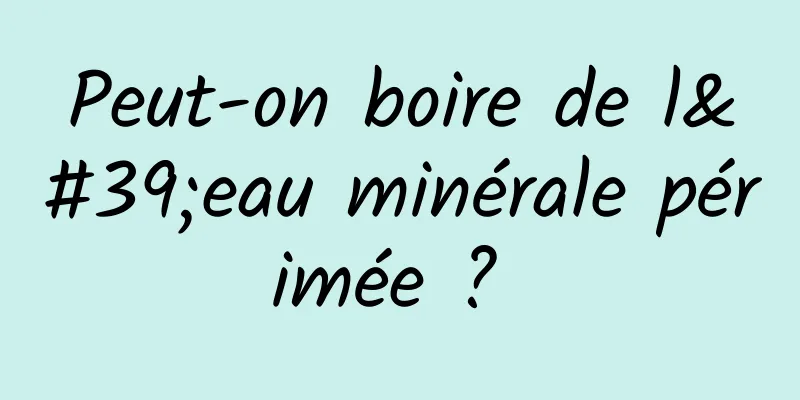 Peut-on boire de l'eau minérale périmée ? 