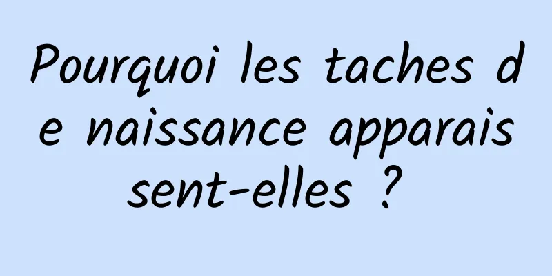 Pourquoi les taches de naissance apparaissent-elles ? 