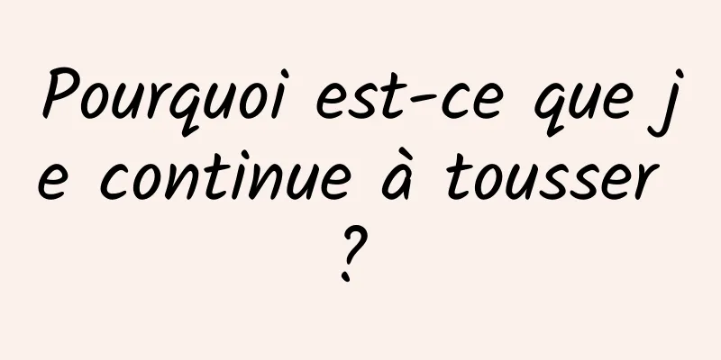 Pourquoi est-ce que je continue à tousser ? 