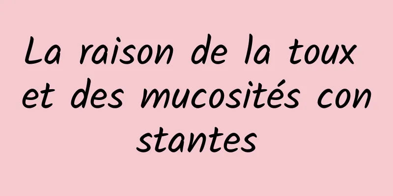 La raison de la toux et des mucosités constantes