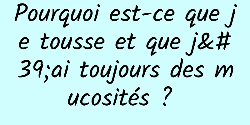 Pourquoi est-ce que je tousse et que j'ai toujours des mucosités ? 