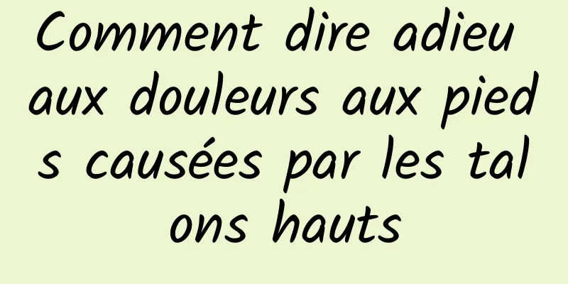 Comment dire adieu aux douleurs aux pieds causées par les talons hauts