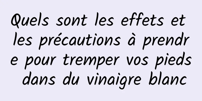 Quels sont les effets et les précautions à prendre pour tremper vos pieds dans du vinaigre blanc