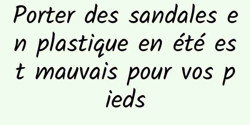 Porter des sandales en plastique en été est mauvais pour vos pieds