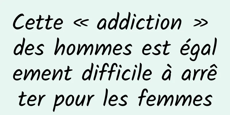 Cette « addiction » des hommes est également difficile à arrêter pour les femmes