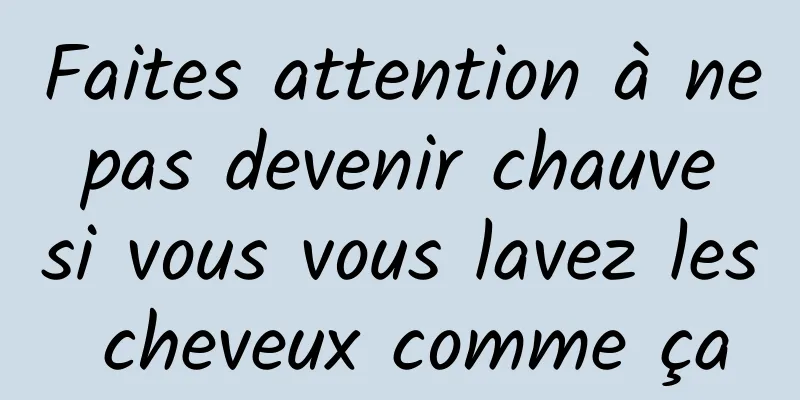 Faites attention à ne pas devenir chauve si vous vous lavez les cheveux comme ça