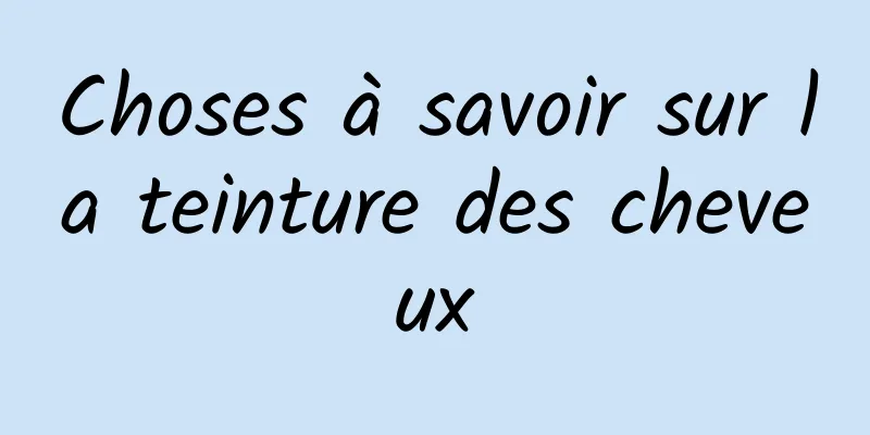 Choses à savoir sur la teinture des cheveux