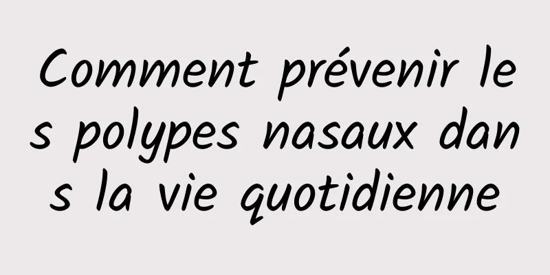 Comment prévenir les polypes nasaux dans la vie quotidienne