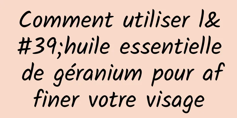 Comment utiliser l'huile essentielle de géranium pour affiner votre visage