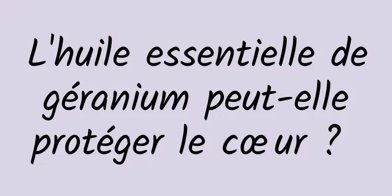 L'huile essentielle de géranium peut-elle protéger le cœur ? 