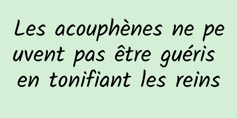 Les acouphènes ne peuvent pas être guéris en tonifiant les reins