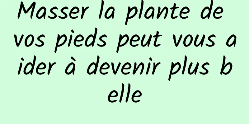 Masser la plante de vos pieds peut vous aider à devenir plus belle