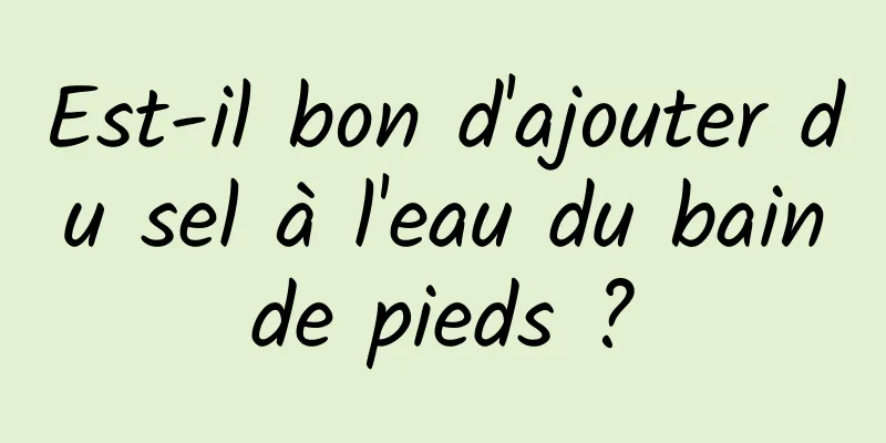 Est-il bon d'ajouter du sel à l'eau du bain de pieds ? 