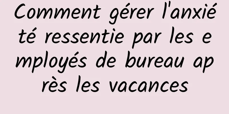 Comment gérer l'anxiété ressentie par les employés de bureau après les vacances