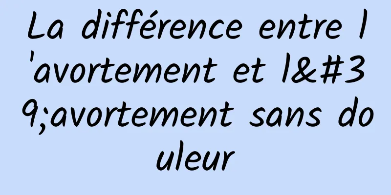 La différence entre l'avortement et l'avortement sans douleur