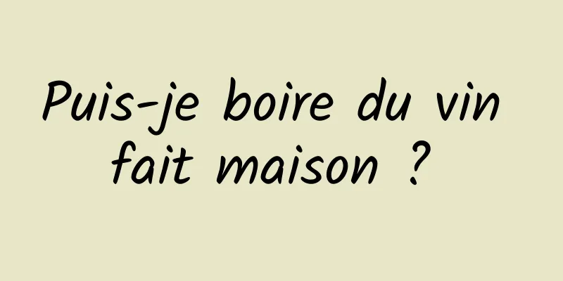 Puis-je boire du vin fait maison ? 