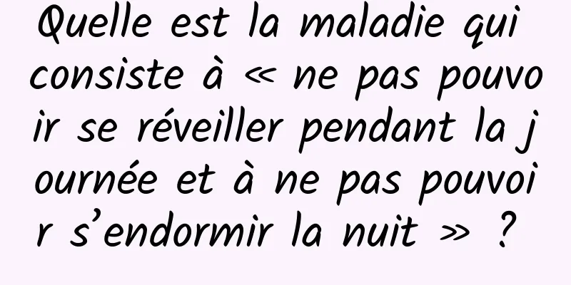 Quelle est la maladie qui consiste à « ne pas pouvoir se réveiller pendant la journée et à ne pas pouvoir s’endormir la nuit » ? 