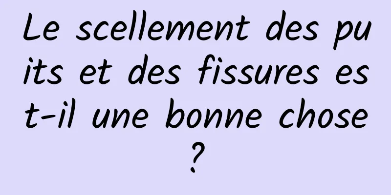 Le scellement des puits et des fissures est-il une bonne chose ? 