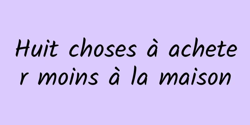 Huit choses à acheter moins à la maison