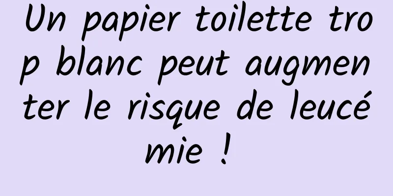 Un papier toilette trop blanc peut augmenter le risque de leucémie ! 