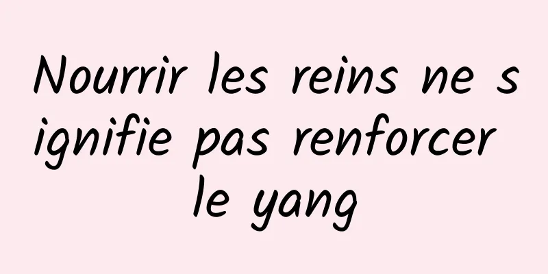 Nourrir les reins ne signifie pas renforcer le yang