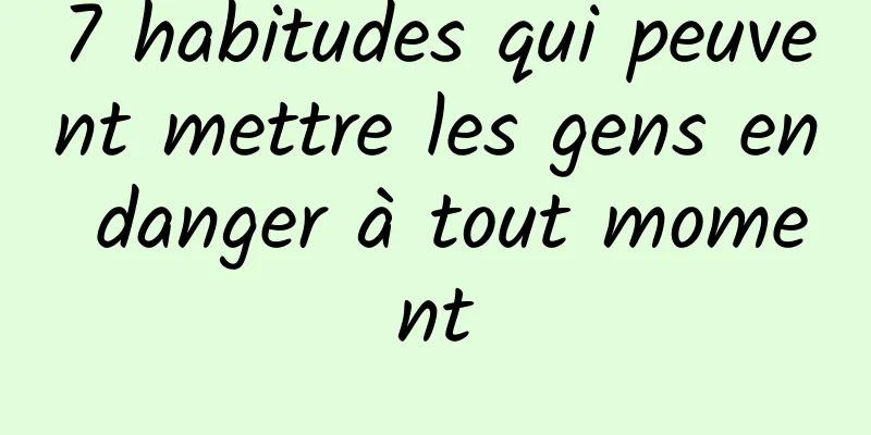 7 habitudes qui peuvent mettre les gens en danger à tout moment