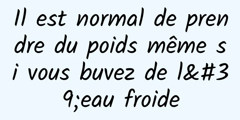 Il est normal de prendre du poids même si vous buvez de l'eau froide