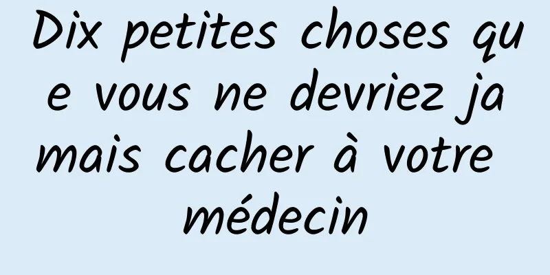 Dix petites choses que vous ne devriez jamais cacher à votre médecin