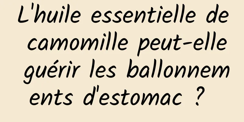 L'huile essentielle de camomille peut-elle guérir les ballonnements d'estomac ? 