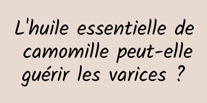 L'huile essentielle de camomille peut-elle guérir les varices ? 