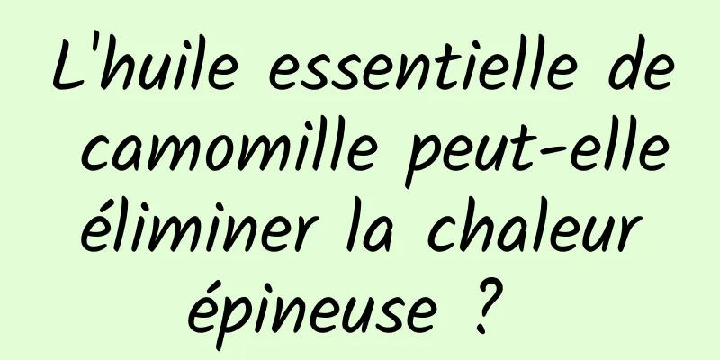 L'huile essentielle de camomille peut-elle éliminer la chaleur épineuse ? 